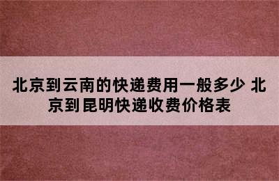 北京到云南的快递费用一般多少 北京到昆明快递收费价格表